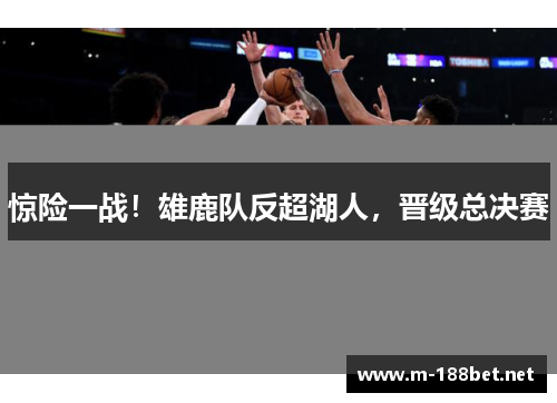 惊险一战！雄鹿队反超湖人，晋级总决赛